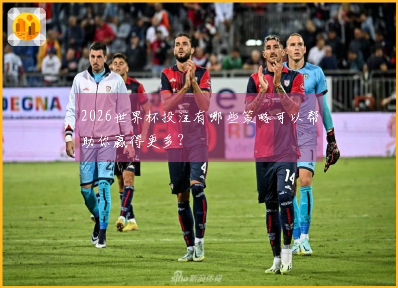 2026世界杯投注有哪些策略可以帮助你赢得更多？