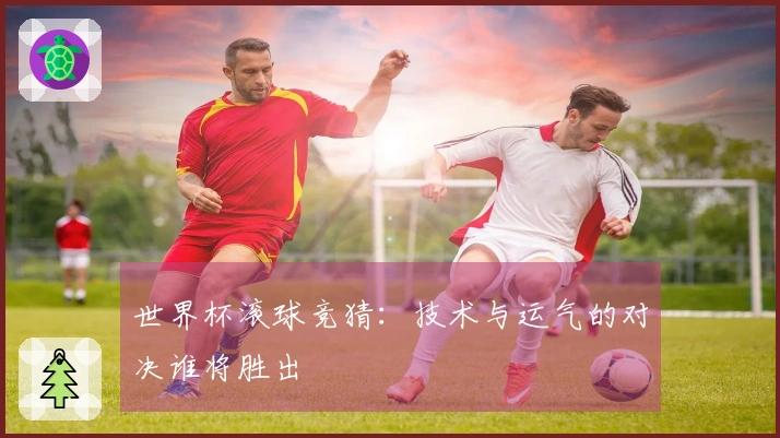 世界杯滚球竞猜：技术与运气的对决谁将胜出