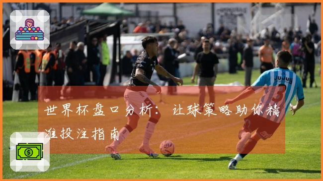 世界杯盘口分析：让球策略助你精准投注指南