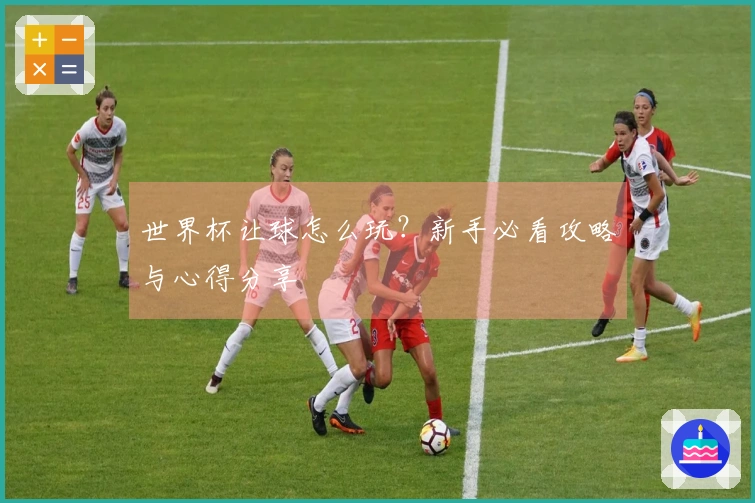 世界杯让球怎么玩？新手必看攻略与心得分享