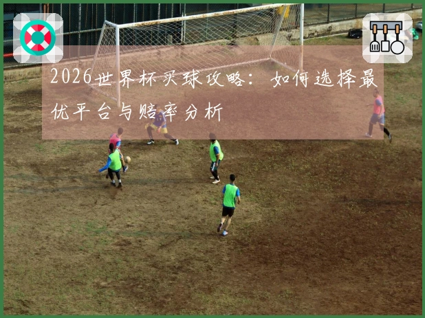 2026世界杯买球攻略：如何选择最优平台与赔率分析