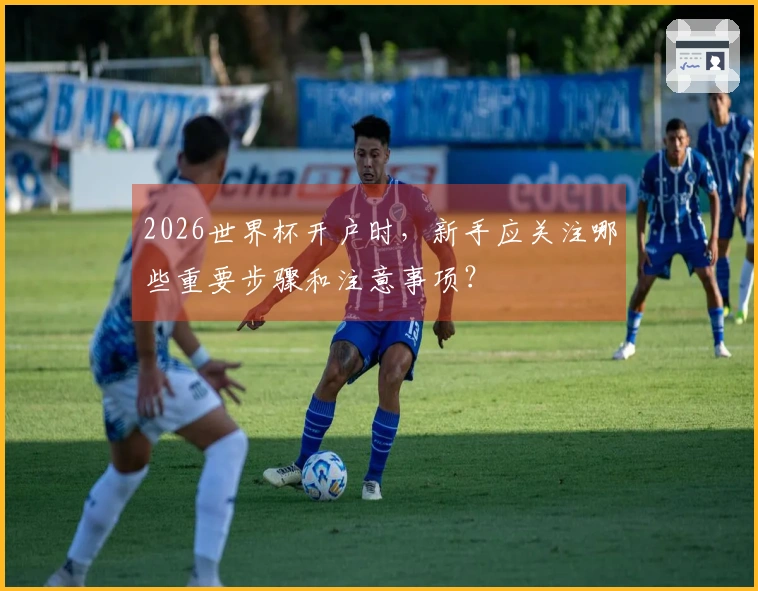 2026世界杯开户时，新手应关注哪些重要步骤和注意事项？