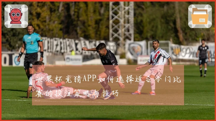 世界杯竞猜APP如何选择适合冷门比赛的投注策略与技巧