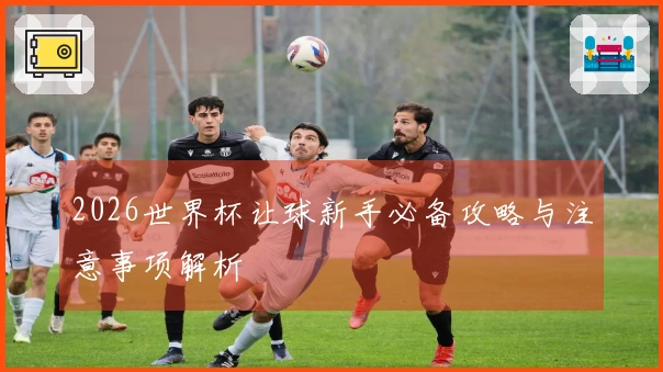 2026世界杯让球新手必备攻略与注意事项解析
