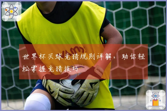世界杯买球竞猜规则详解，助你轻松掌握竞猜技巧