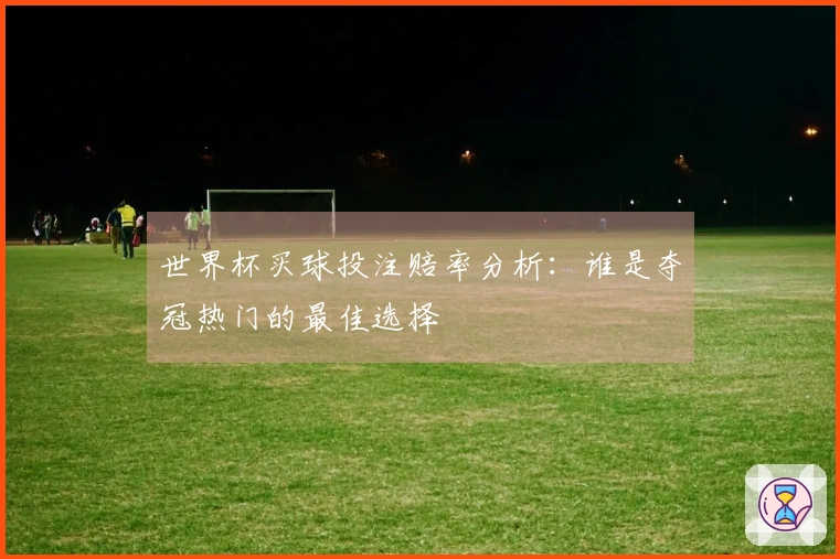 世界杯买球投注赔率分析：谁是夺冠热门的最佳选择