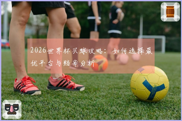2026世界杯买球攻略：如何选择最优平台与赔率分析