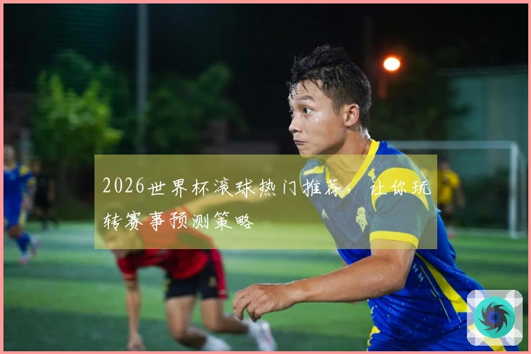 2026世界杯滚球热门推荐，让你玩转赛事预测策略