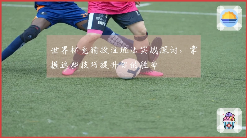 世界杯竞猜投注玩法实战探讨，掌握这些技巧提升你的胜率