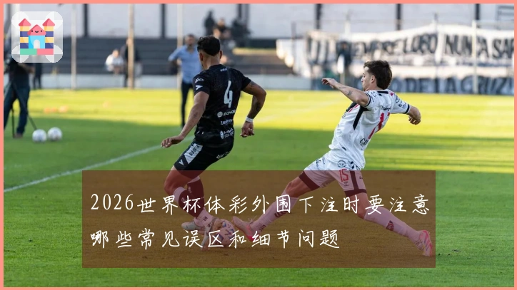 2026世界杯体彩外围下注时要注意哪些常见误区和细节问题