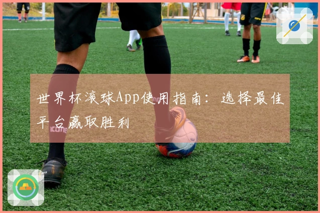 世界杯滚球App使用指南：选择最佳平台赢取胜利