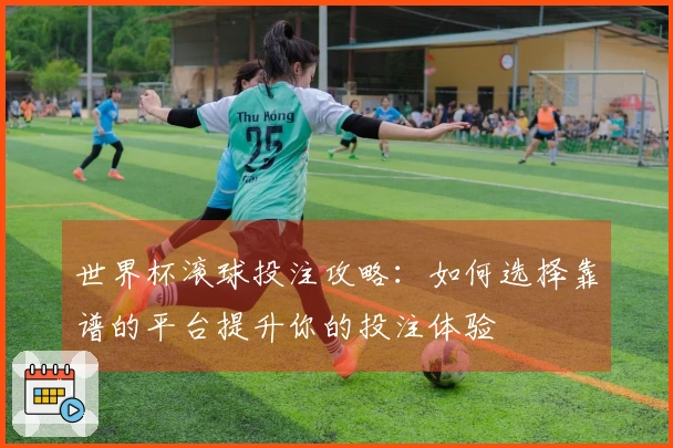 世界杯滚球投注攻略：如何选择靠谱的平台提升你的投注体验