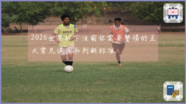 2026世界杯下注前你需要警惕的五大常见误区和判断标准
