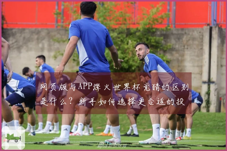 网页版与APP烽火世界杯竞猜的区别是什么？新手如何选择更合适的投注方式？