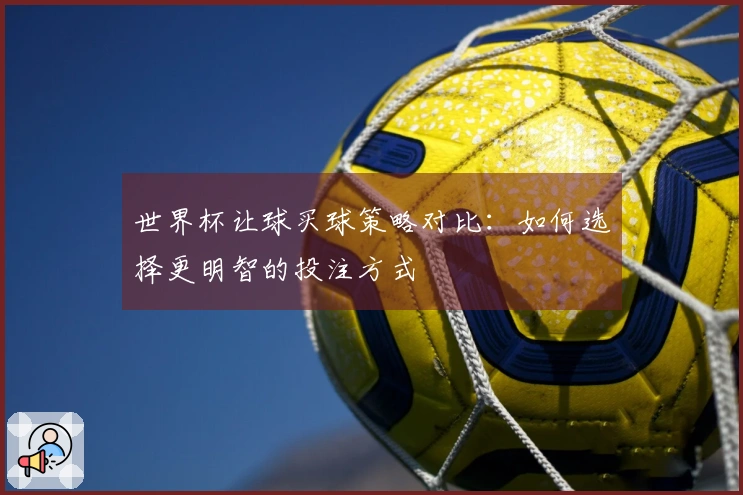 世界杯让球买球策略对比：如何选择更明智的投注方式