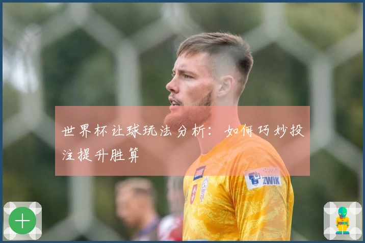 世界杯让球玩法分析：如何巧妙投注提升胜算