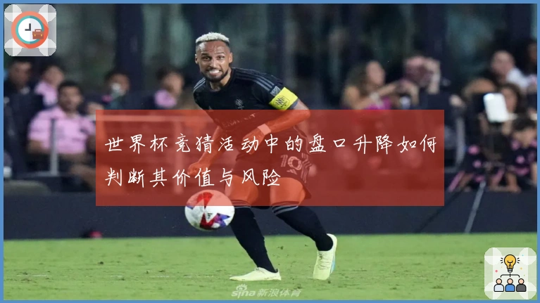 世界杯竞猜活动中的盘口升降如何判断其价值与风险