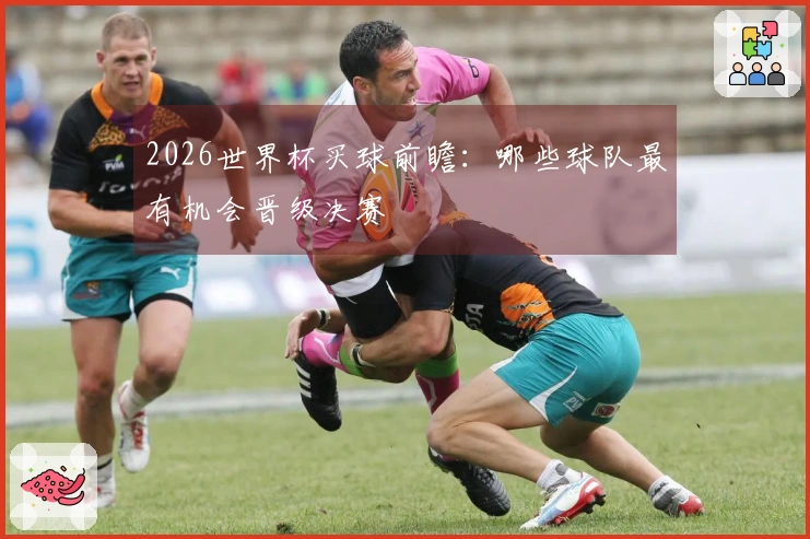 2026世界杯买球前瞻：哪些球队最有机会晋级决赛