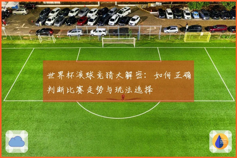 世界杯滚球竞猜大解密：如何正确判断比赛走势与玩法选择