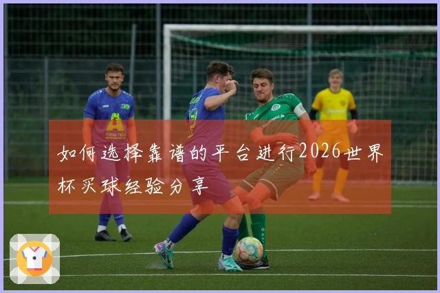 如何选择靠谱的平台进行2026世界杯买球经验分享