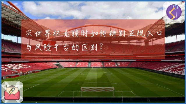 买世界杯竞猜时如何辨别正规入口与风险平台的区别？