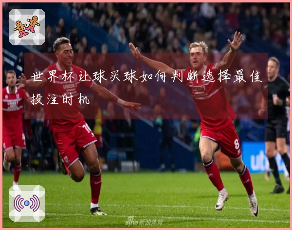 世界杯让球买球如何判断选择最佳投注时机