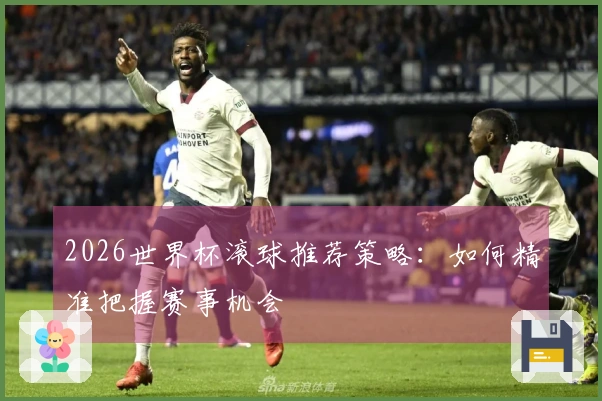 2026世界杯滚球推荐策略：如何精准把握赛事机会