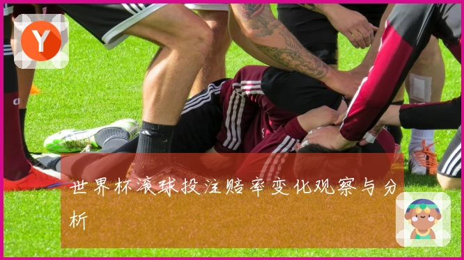 世界杯滚球投注赔率变化观察与分析