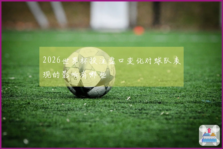 2026世界杯投注盘口变化对球队表现的影响有哪些