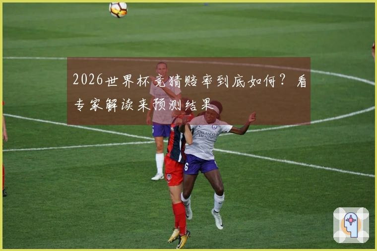 2026世界杯竞猜赔率到底如何？看专家解读来预测结果