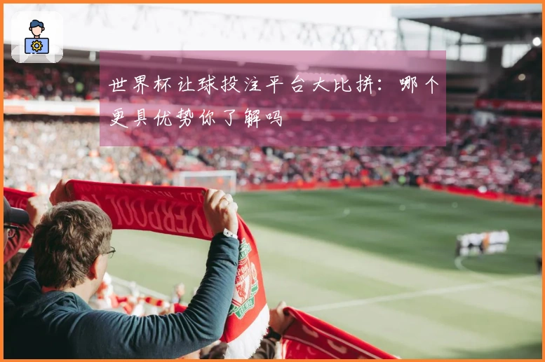 世界杯让球投注平台大比拼：哪个更具优势你了解吗