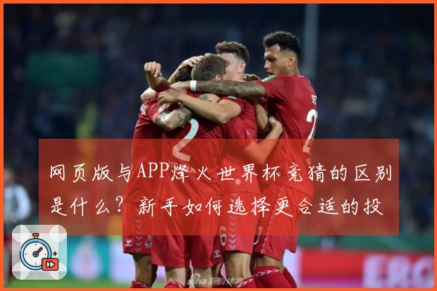 网页版与APP烽火世界杯竞猜的区别是什么？新手如何选择更合适的投注方式？