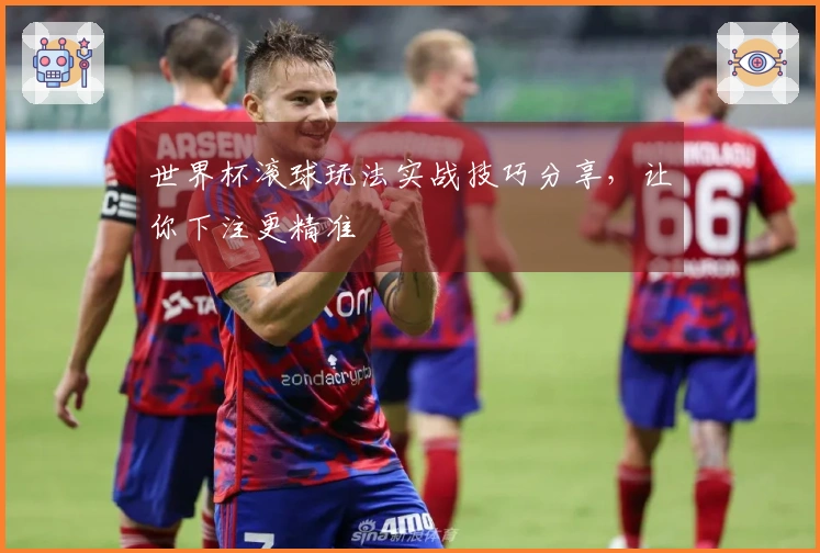 世界杯滚球玩法实战技巧分享，让你下注更精准