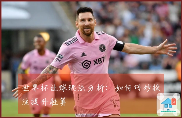 世界杯让球玩法分析：如何巧妙投注提升胜算