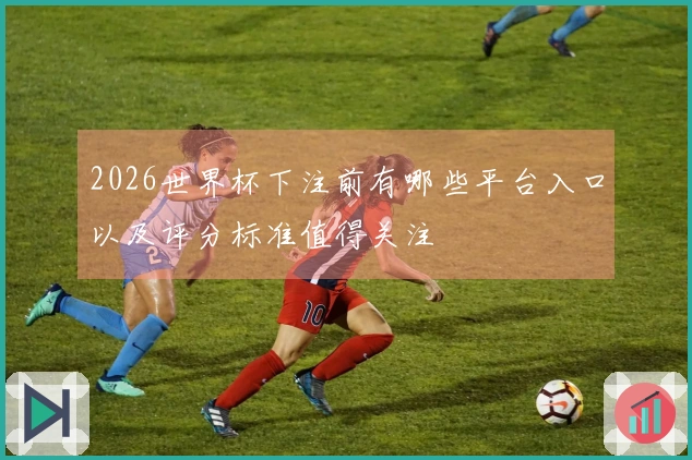 2026世界杯下注前有哪些平台入口以及评分标准值得关注
