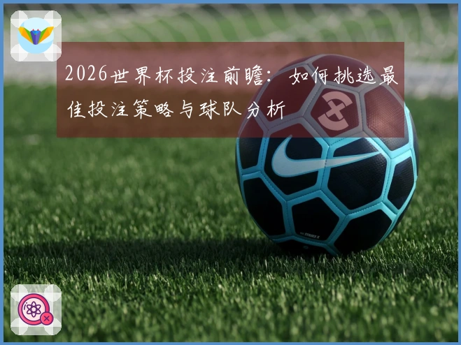 2026世界杯投注前瞻：如何挑选最佳投注策略与球队分析