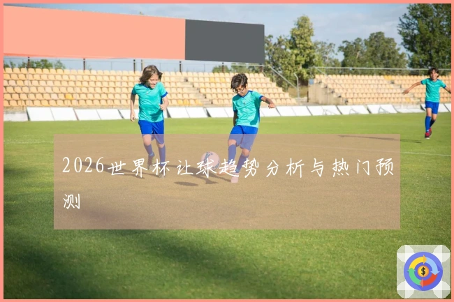 2026世界杯让球趋势分析与热门预测