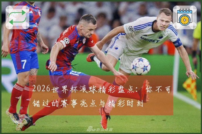 2026世界杯滚球精彩盘点：你不可错过的赛事亮点与精彩时刻