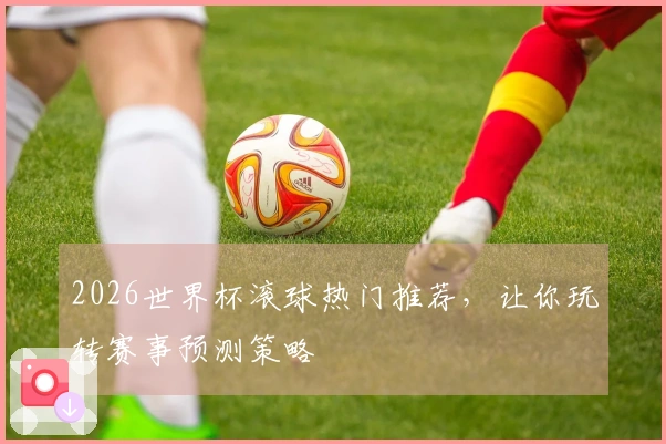 2026世界杯滚球热门推荐，让你玩转赛事预测策略