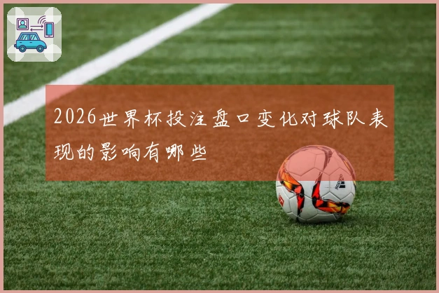 2026世界杯投注盘口变化对球队表现的影响有哪些