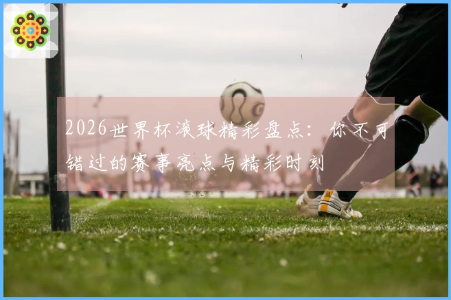 2026世界杯滚球精彩盘点：你不可错过的赛事亮点与精彩时刻