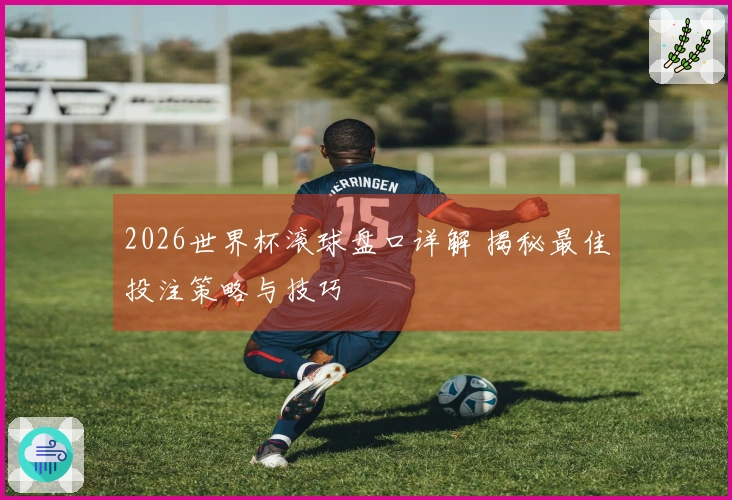 2026世界杯滚球盘口详解 揭秘最佳投注策略与技巧