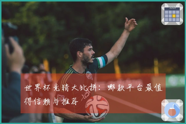 世界杯竞猜大比拼：哪款平台最值得信赖与推荐