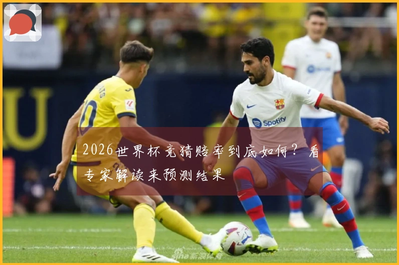 2026世界杯竞猜赔率到底如何？看专家解读来预测结果