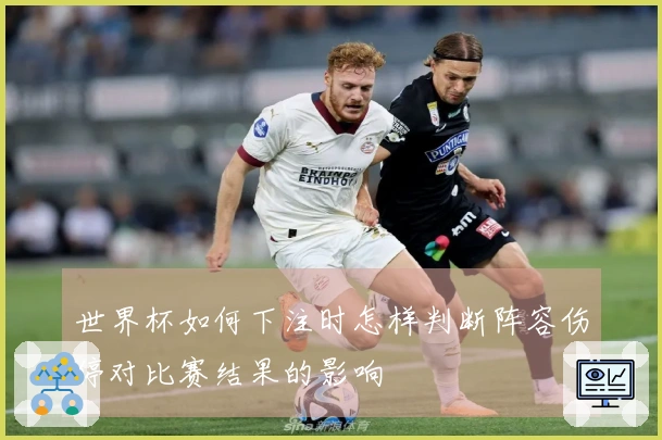 世界杯如何下注时怎样判断阵容伤停对比赛结果的影响