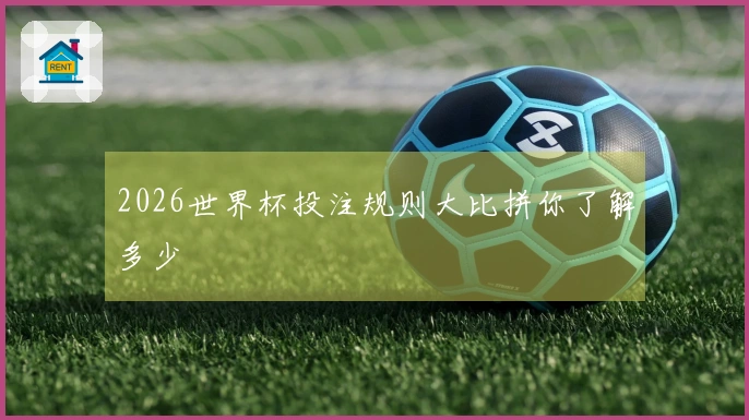 2026世界杯投注规则大比拼你了解多少