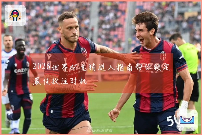 2026世界杯竞猜进入指南帮你锁定最佳投注时机