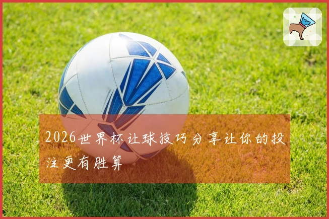 2026世界杯让球技巧分享让你的投注更有胜算