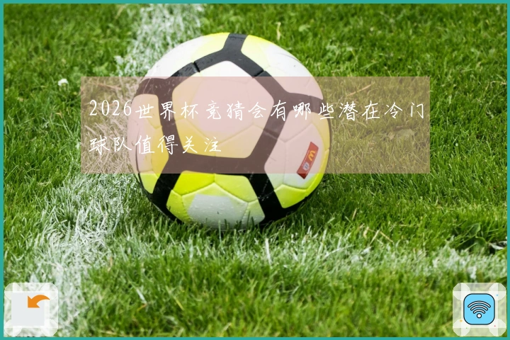 2026世界杯竞猜会有哪些潜在冷门球队值得关注