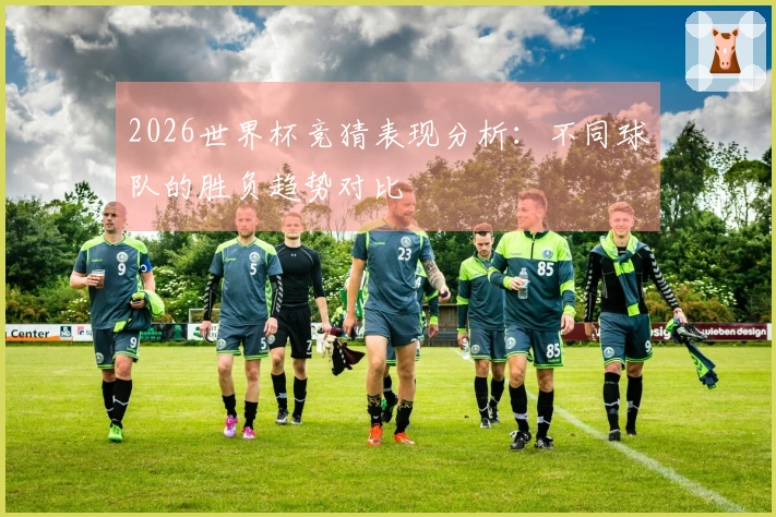 2026世界杯竞猜表现分析：不同球队的胜负趋势对比
